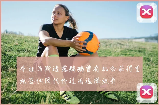 乔杜马斯透露鹈鹕曾有机会获得首轮签但因代价过高选择放弃